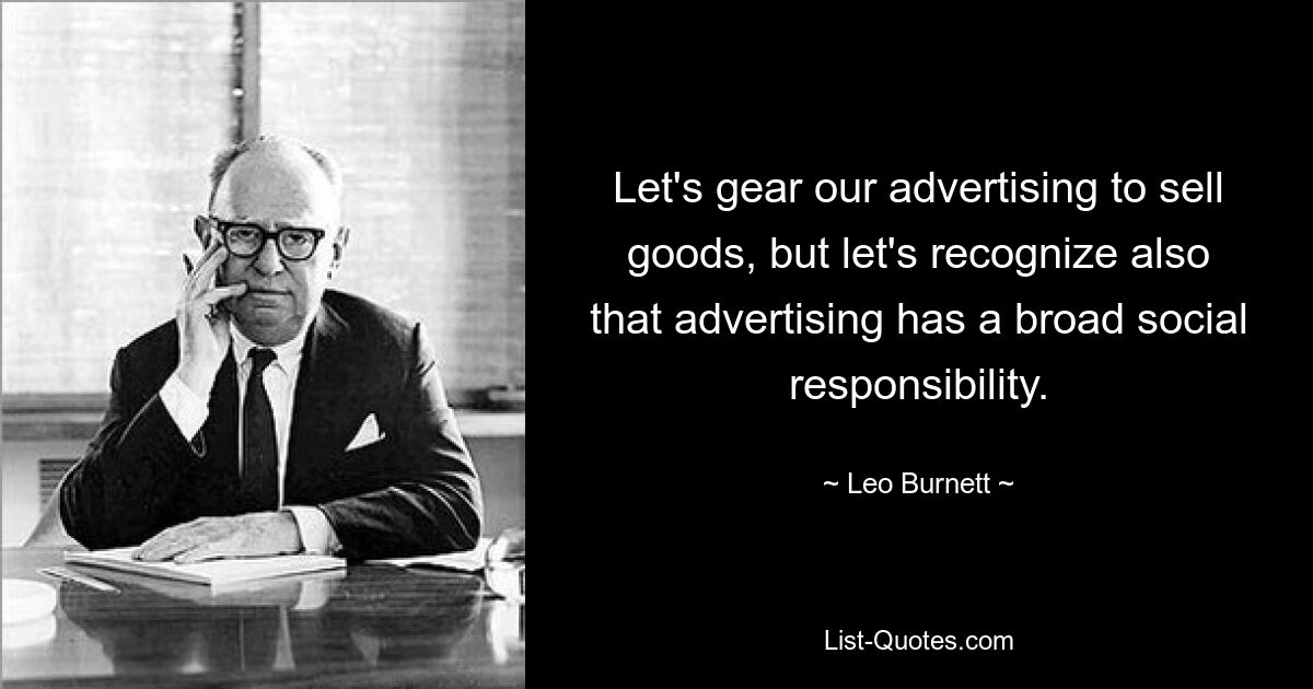 Let's gear our advertising to sell goods, but let's recognize also that advertising has a broad social responsibility. — © Leo Burnett