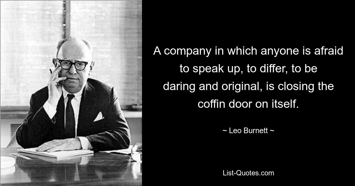 A company in which anyone is afraid to speak up, to differ, to be daring and original, is closing the coffin door on itself. — © Leo Burnett