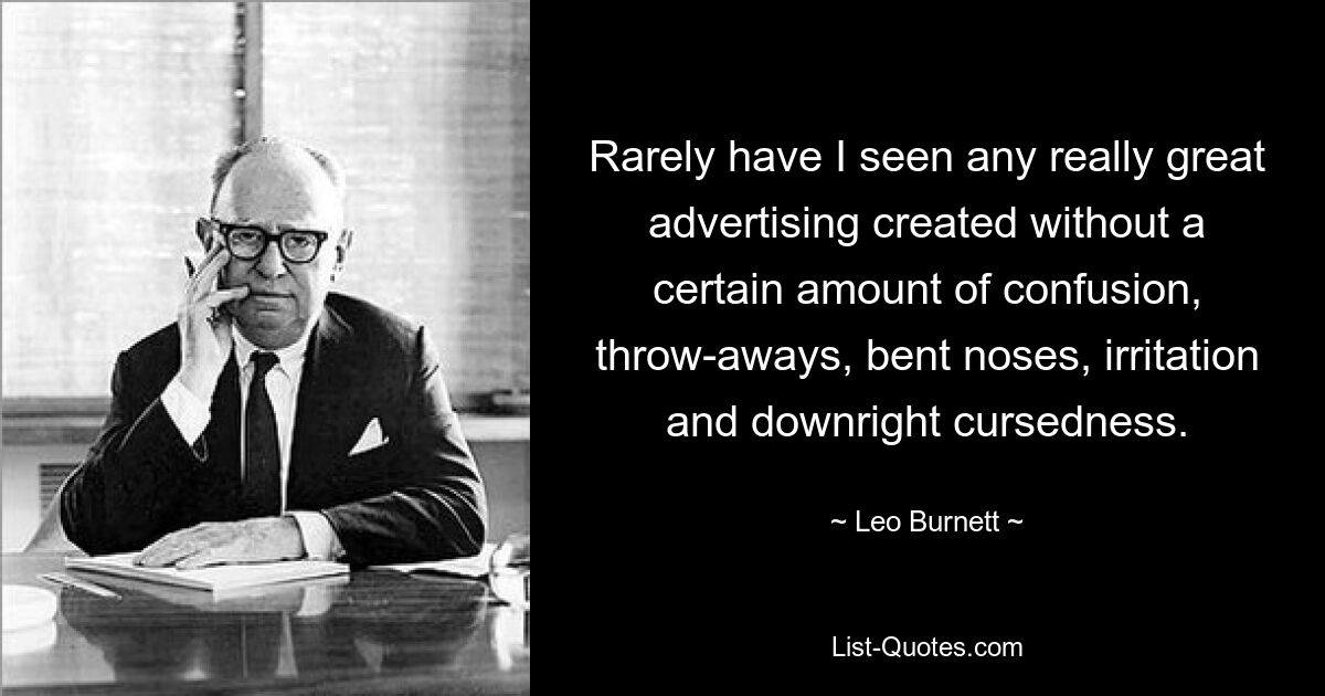 Rarely have I seen any really great advertising created without a certain amount of confusion, throw-aways, bent noses, irritation and downright cursedness. — © Leo Burnett