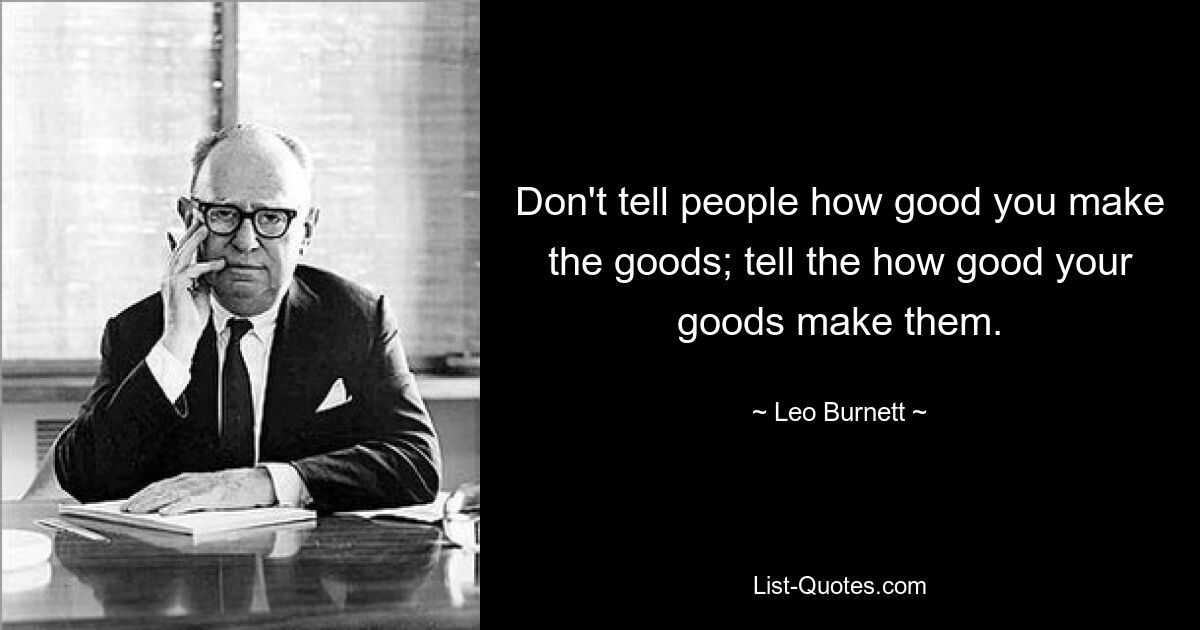 Don't tell people how good you make the goods; tell the how good your goods make them. — © Leo Burnett