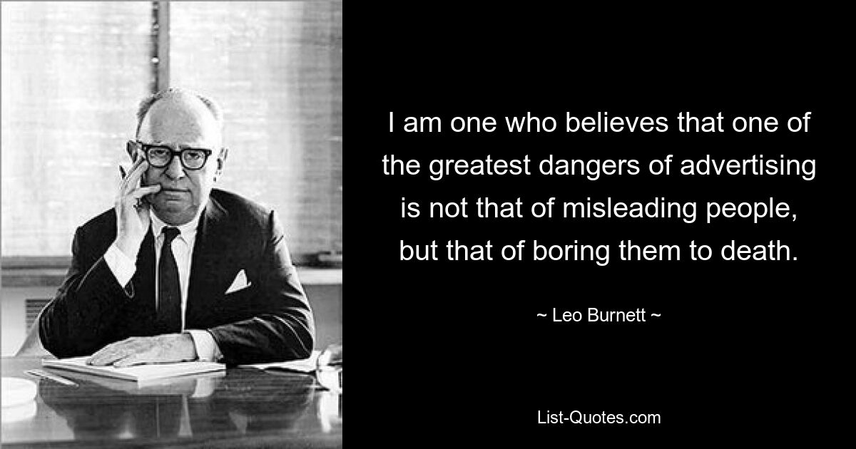 I am one who believes that one of the greatest dangers of advertising is not that of misleading people, but that of boring them to death. — © Leo Burnett