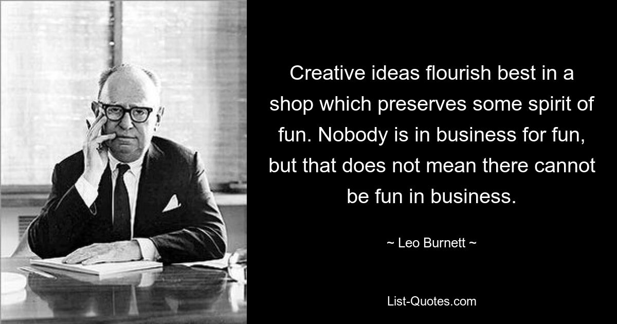 Creative ideas flourish best in a shop which preserves some spirit of fun. Nobody is in business for fun, but that does not mean there cannot be fun in business. — © Leo Burnett