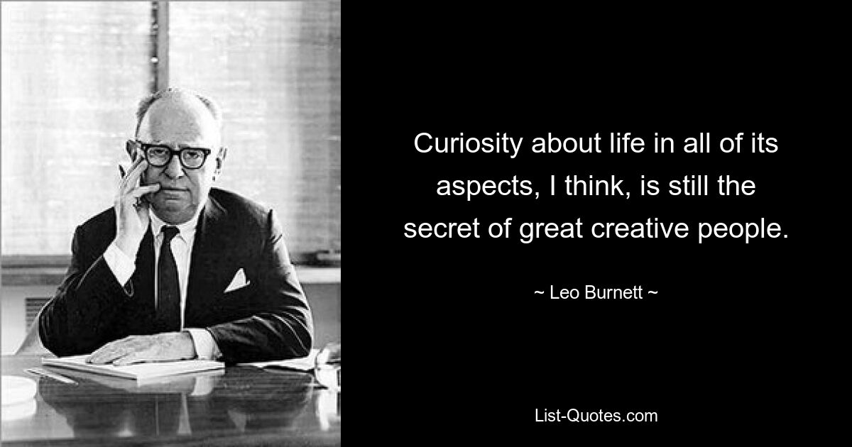 Curiosity about life in all of its aspects, I think, is still the secret of great creative people. — © Leo Burnett