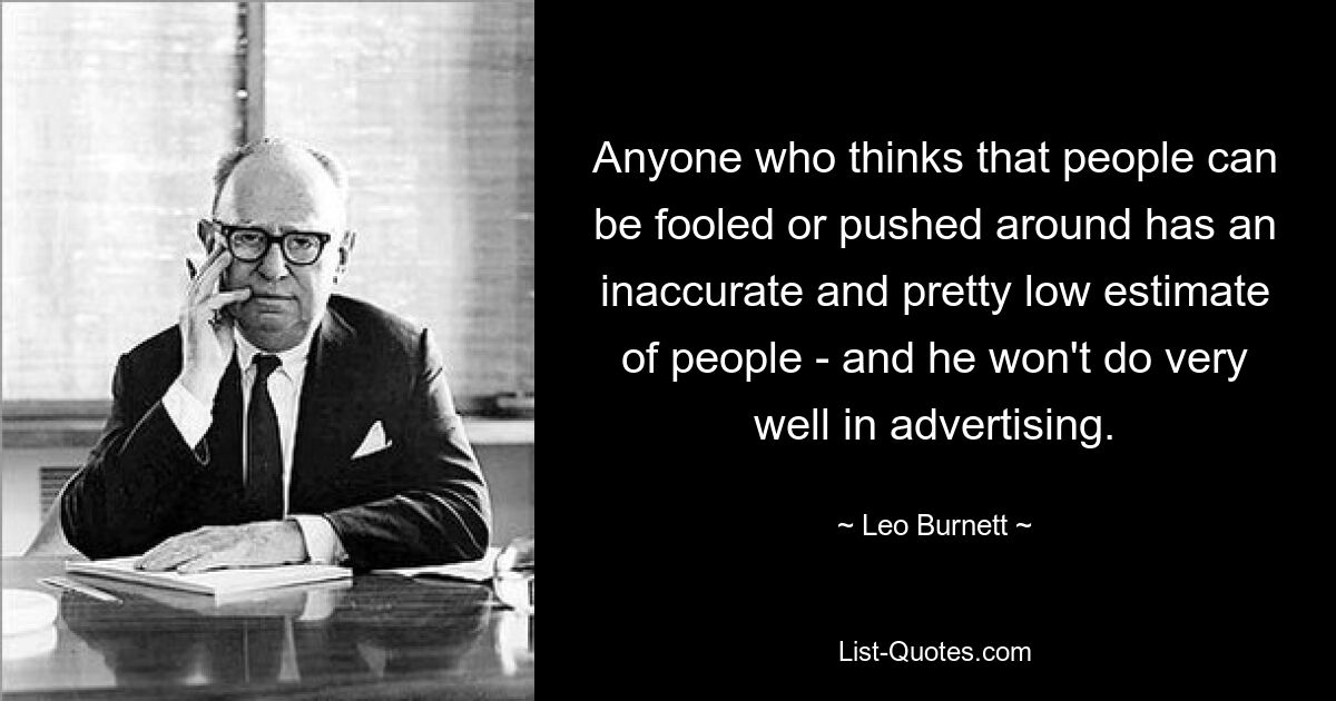 Anyone who thinks that people can be fooled or pushed around has an inaccurate and pretty low estimate of people - and he won't do very well in advertising. — © Leo Burnett