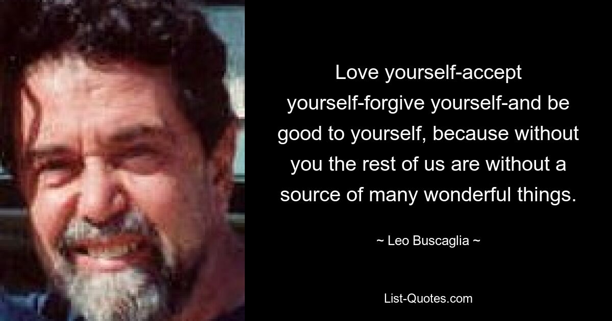 Love yourself-accept yourself-forgive yourself-and be good to yourself, because without you the rest of us are without a source of many wonderful things. — © Leo Buscaglia