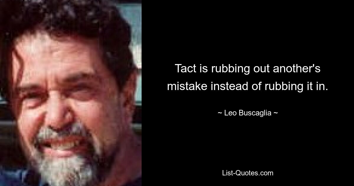 Tact is rubbing out another's mistake instead of rubbing it in. — © Leo Buscaglia