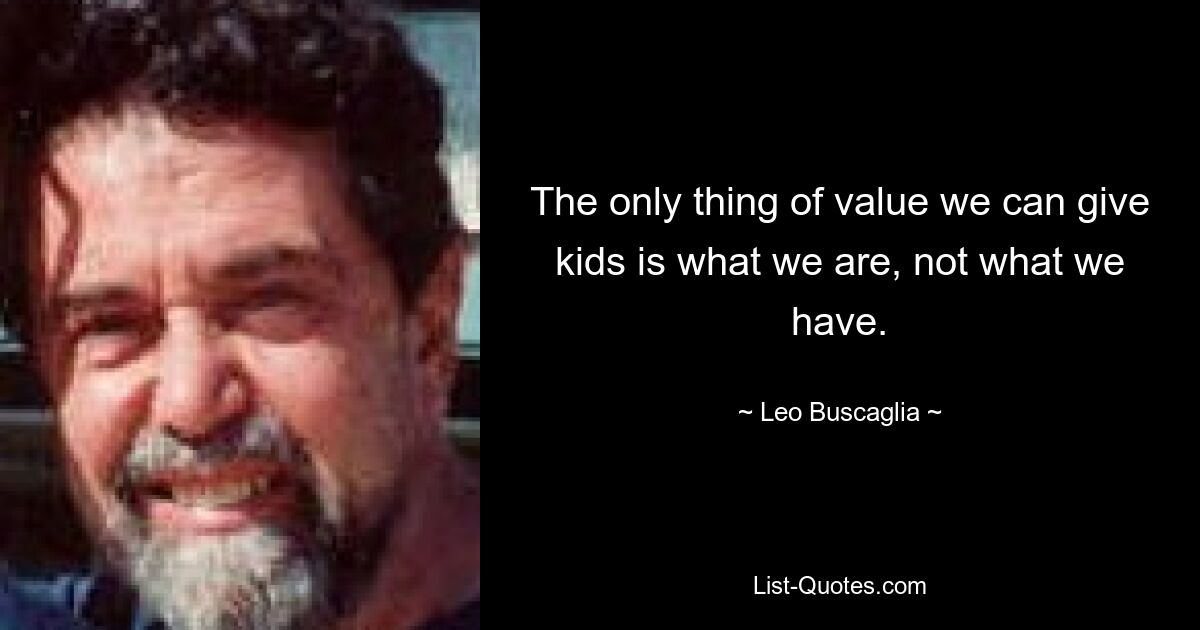 The only thing of value we can give kids is what we are, not what we have. — © Leo Buscaglia