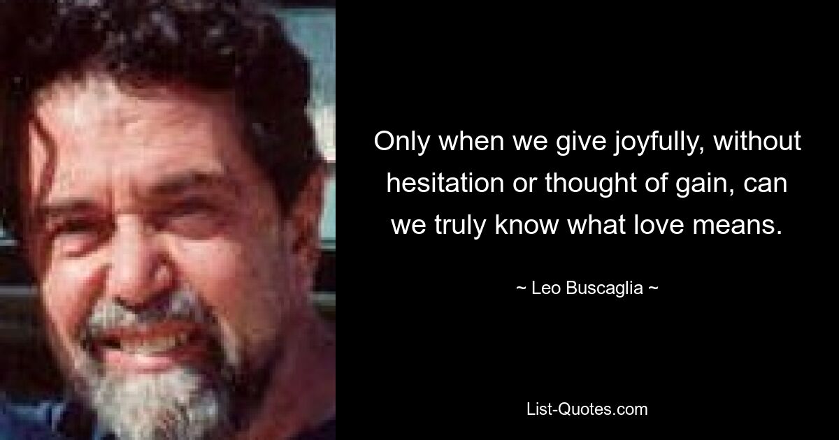 Only when we give joyfully, without hesitation or thought of gain, can we truly know what love means. — © Leo Buscaglia