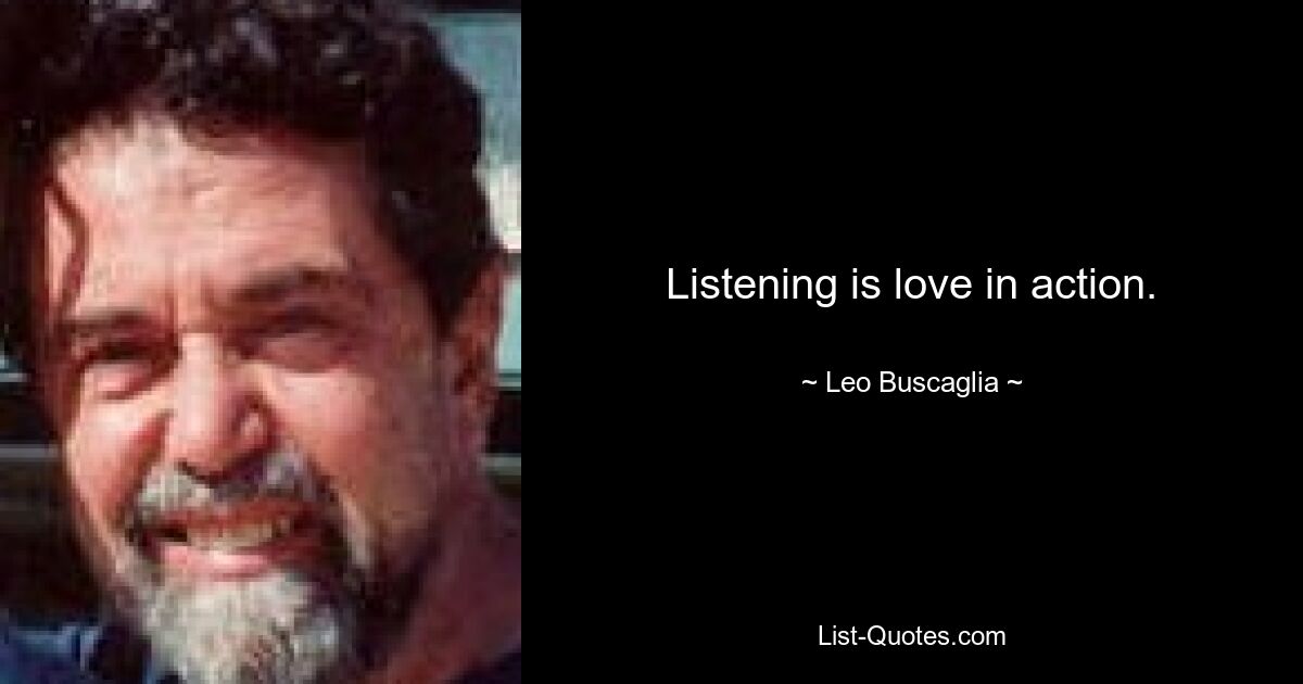 Listening is love in action. — © Leo Buscaglia