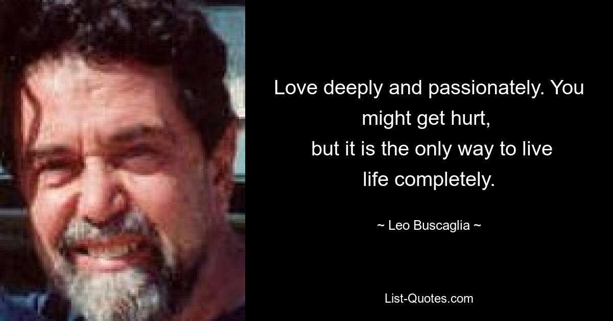 Love deeply and passionately. You might get hurt, 
 but it is the only way to live life completely. — © Leo Buscaglia