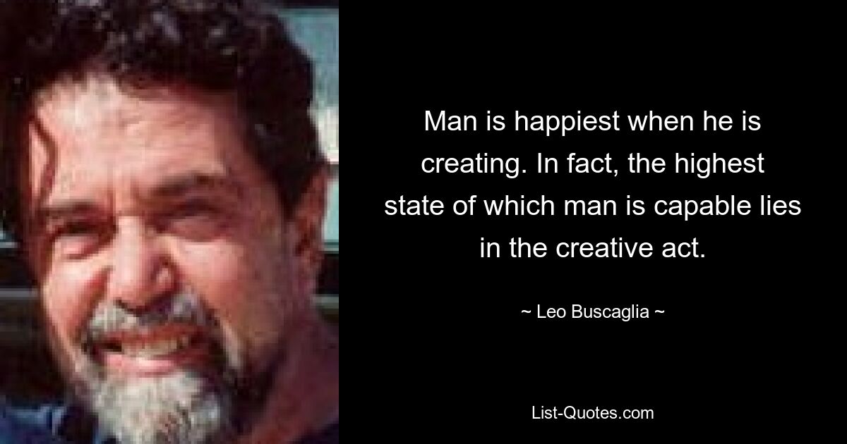 Человек счастливее всего, когда он творит. Действительно, высшее состояние, на которое способен человек, заключается в творческом акте. — © Лео Бускалья 