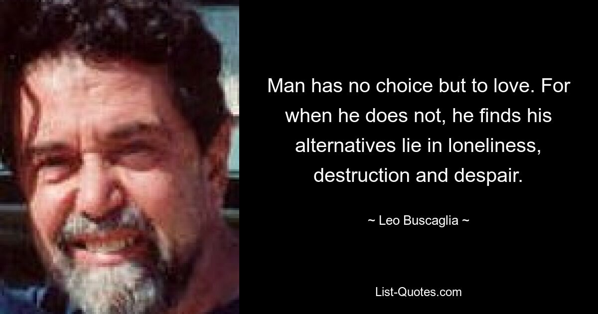 Man has no choice but to love. For when he does not, he finds his alternatives lie in loneliness, destruction and despair. — © Leo Buscaglia