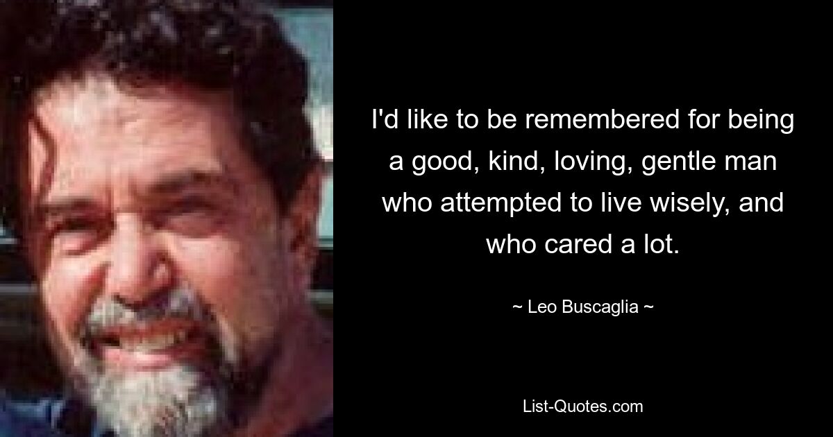 I'd like to be remembered for being a good, kind, loving, gentle man who attempted to live wisely, and who cared a lot. — © Leo Buscaglia