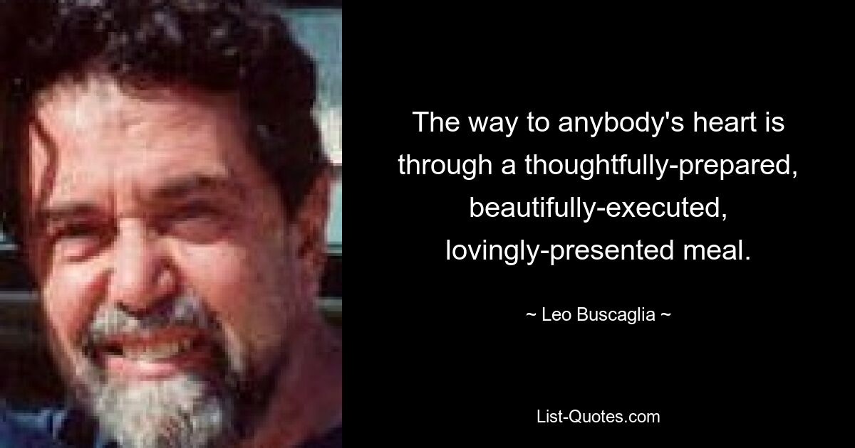 The way to anybody's heart is through a thoughtfully-prepared, beautifully-executed, lovingly-presented meal. — © Leo Buscaglia