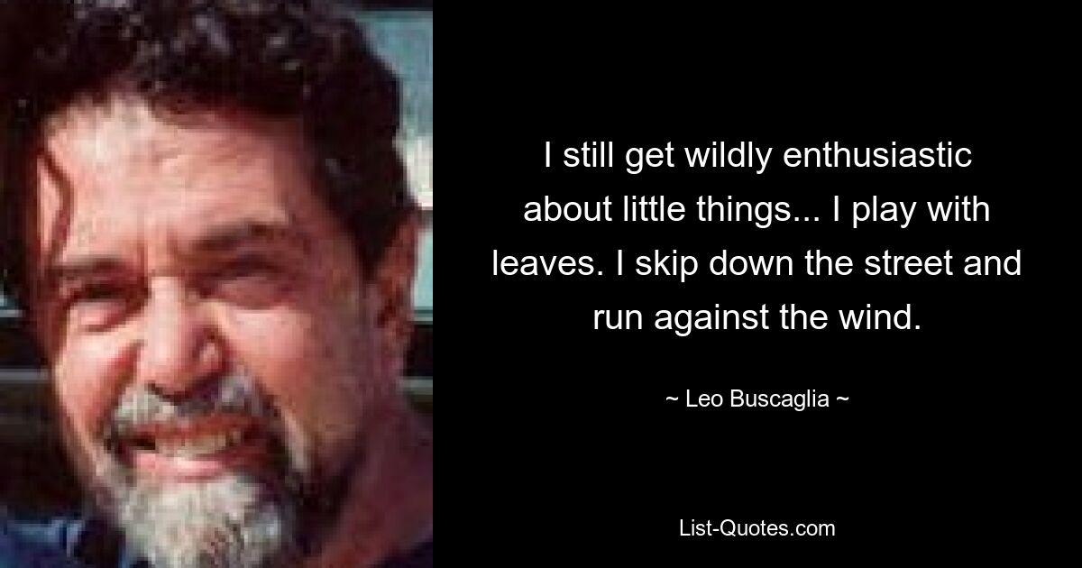 I still get wildly enthusiastic about little things... I play with leaves. I skip down the street and run against the wind. — © Leo Buscaglia