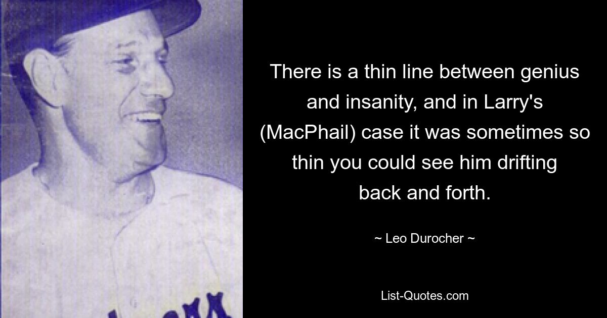 There is a thin line between genius and insanity, and in Larry's (MacPhail) case it was sometimes so thin you could see him drifting back and forth. — © Leo Durocher