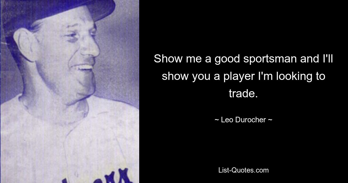 Show me a good sportsman and I'll show you a player I'm looking to trade. — © Leo Durocher