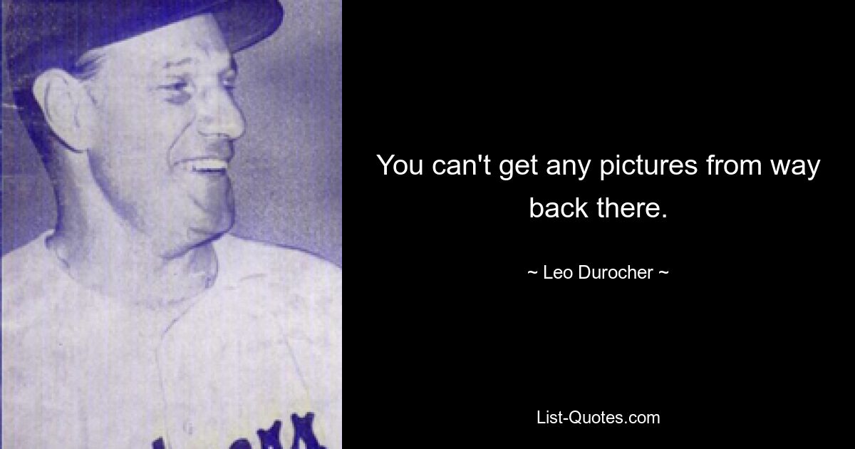 You can't get any pictures from way back there. — © Leo Durocher