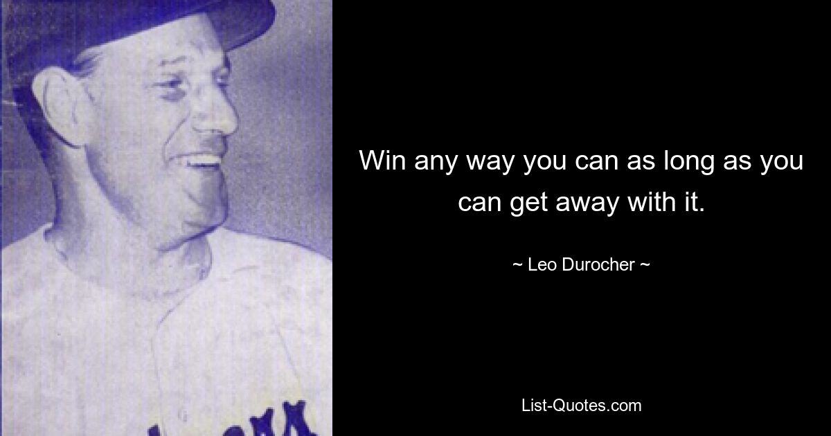 Win any way you can as long as you can get away with it. — © Leo Durocher