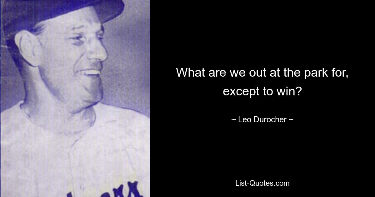 What are we out at the park for, except to win? — © Leo Durocher