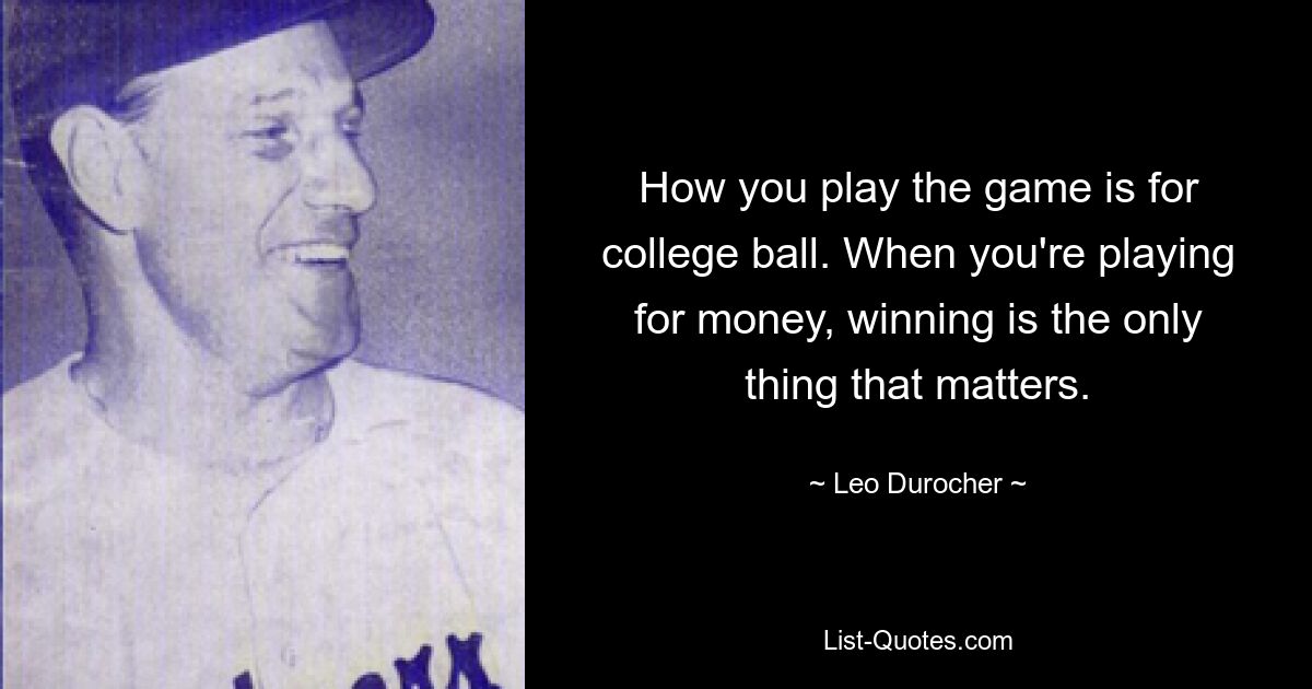 How you play the game is for college ball. When you're playing for money, winning is the only thing that matters. — © Leo Durocher