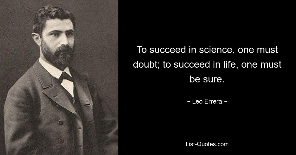 To succeed in science, one must doubt; to succeed in life, one must be sure. — © Leo Errera