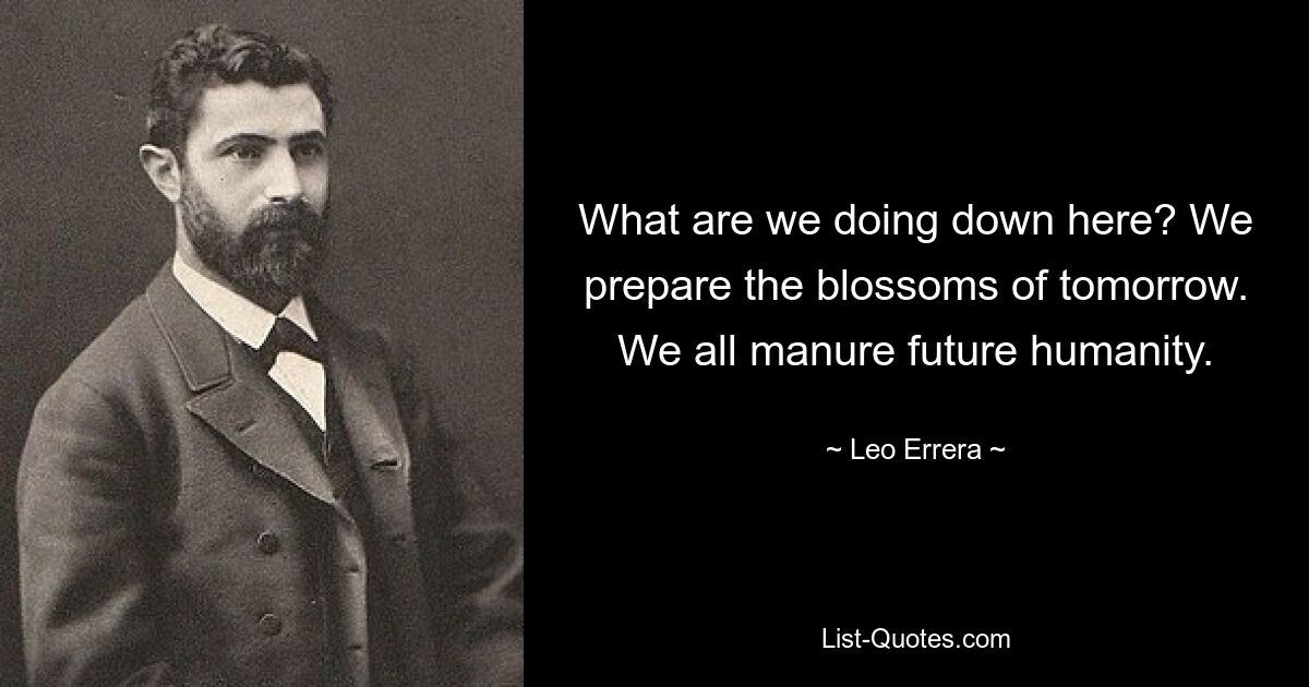 What are we doing down here? We prepare the blossoms of tomorrow. We all manure future humanity. — © Leo Errera