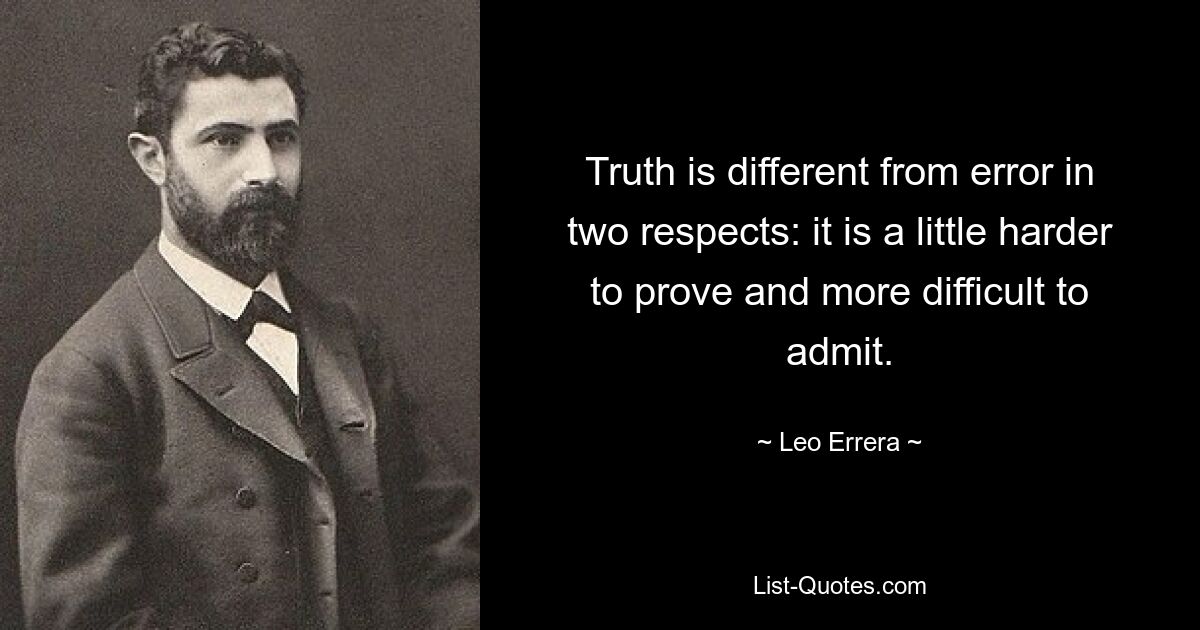 Truth is different from error in two respects: it is a little harder to prove and more difficult to admit. — © Leo Errera