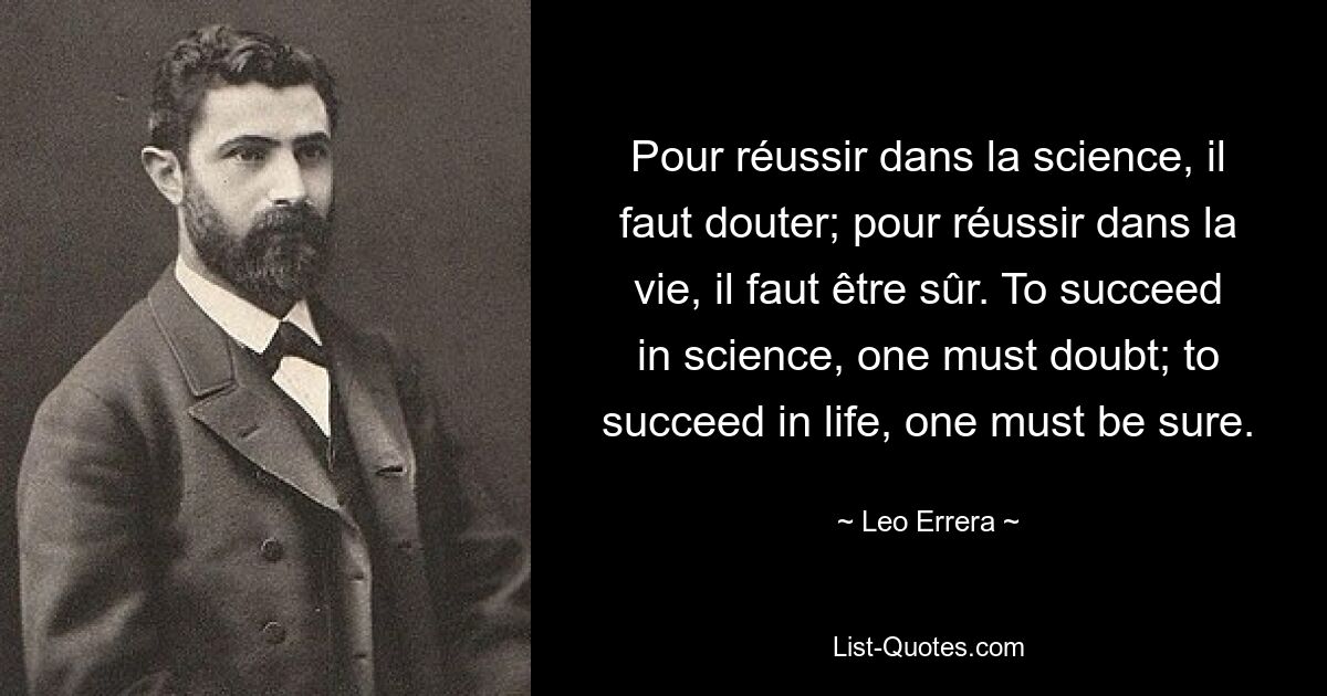 Pour réussir dans la science, il faut douter; pour réussir dans la vie, il faut être sûr. To succeed in science, one must doubt; to succeed in life, one must be sure. — © Leo Errera