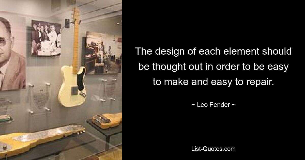 The design of each element should be thought out in order to be easy to make and easy to repair. — © Leo Fender