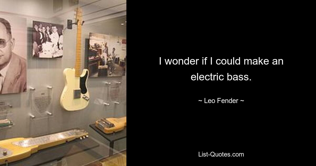 I wonder if I could make an electric bass. — © Leo Fender