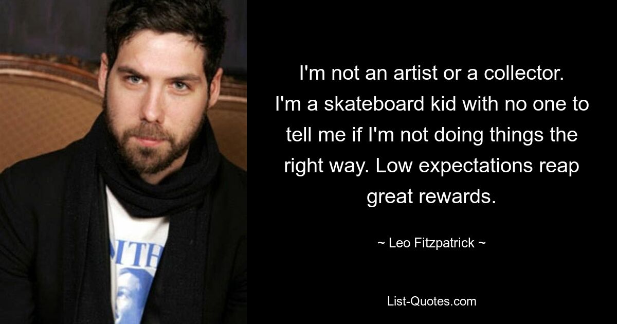 I'm not an artist or a collector. I'm a skateboard kid with no one to tell me if I'm not doing things the right way. Low expectations reap great rewards. — © Leo Fitzpatrick