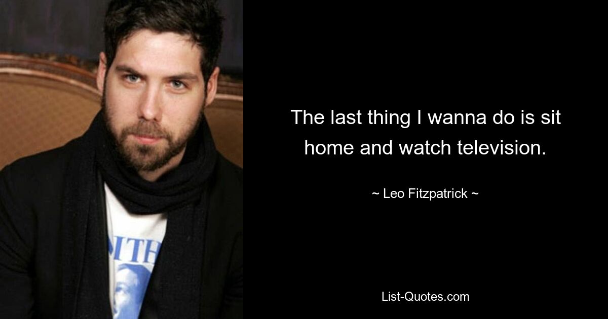 The last thing I wanna do is sit home and watch television. — © Leo Fitzpatrick