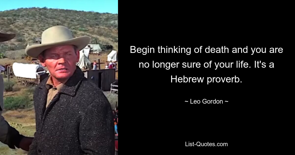 Begin thinking of death and you are no longer sure of your life. It's a Hebrew proverb. — © Leo Gordon