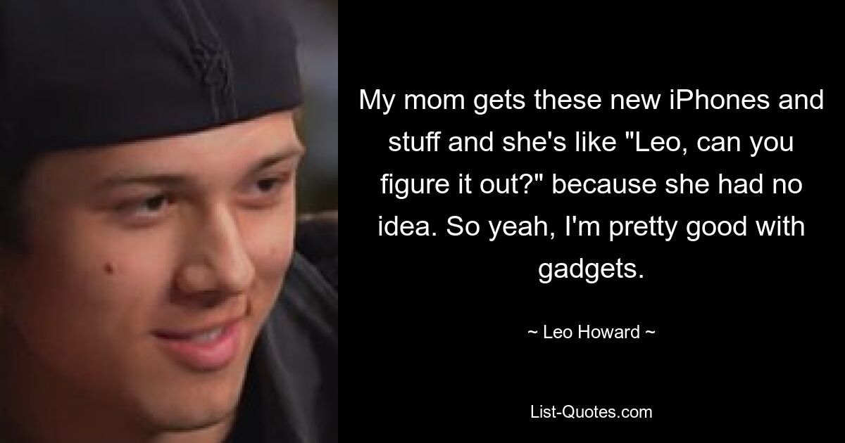 My mom gets these new iPhones and stuff and she's like "Leo, can you figure it out?" because she had no idea. So yeah, I'm pretty good with gadgets. — © Leo Howard