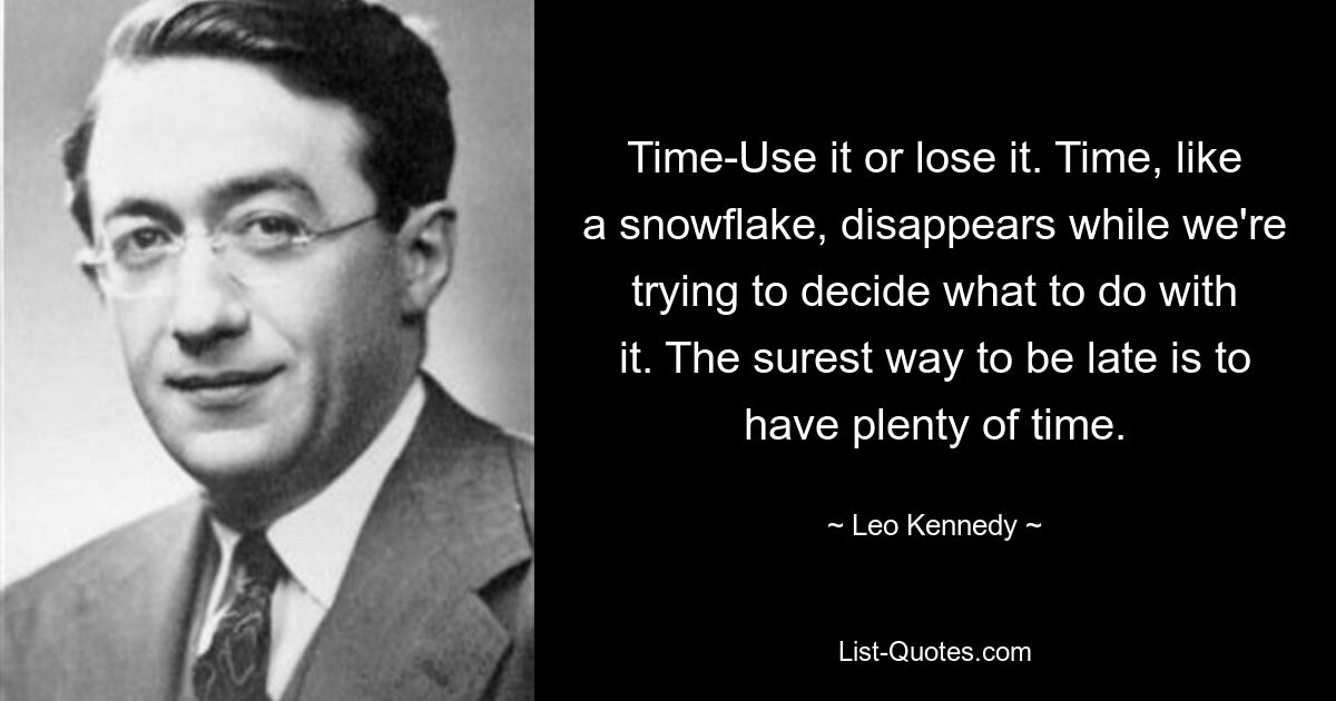 Time-Use it or lose it. Time, like a snowflake, disappears while we're trying to decide what to do with it. The surest way to be late is to have plenty of time. — © Leo Kennedy