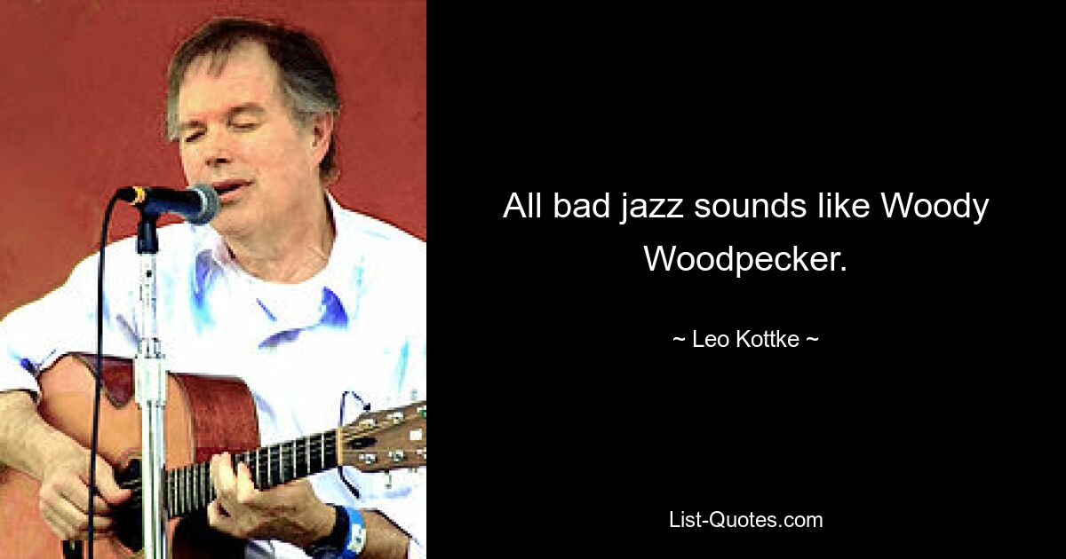 All bad jazz sounds like Woody Woodpecker. — © Leo Kottke