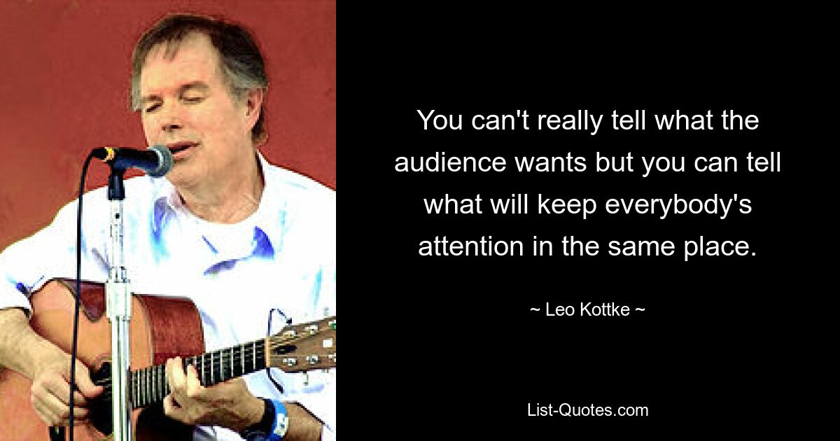 You can't really tell what the audience wants but you can tell what will keep everybody's attention in the same place. — © Leo Kottke