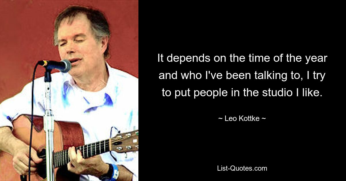 It depends on the time of the year and who I've been talking to, I try to put people in the studio I like. — © Leo Kottke