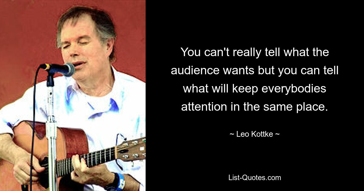 You can't really tell what the audience wants but you can tell what will keep everybodies attention in the same place. — © Leo Kottke