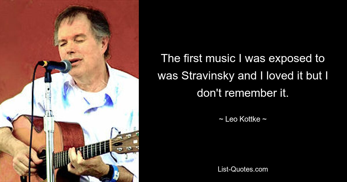 The first music I was exposed to was Stravinsky and I loved it but I don't remember it. — © Leo Kottke