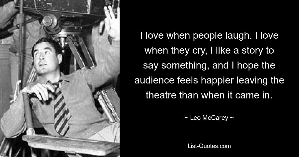 I love when people laugh. I love when they cry, I like a story to say something, and I hope the audience feels happier leaving the theatre than when it came in. — © Leo McCarey