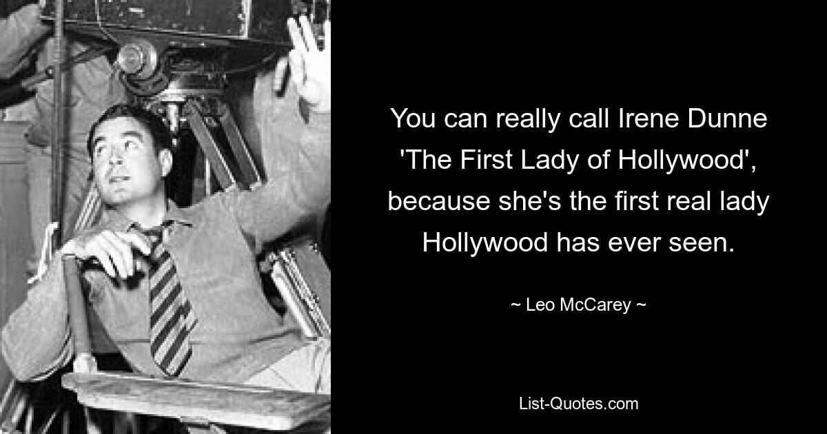 You can really call Irene Dunne 'The First Lady of Hollywood', because she's the first real lady Hollywood has ever seen. — © Leo McCarey