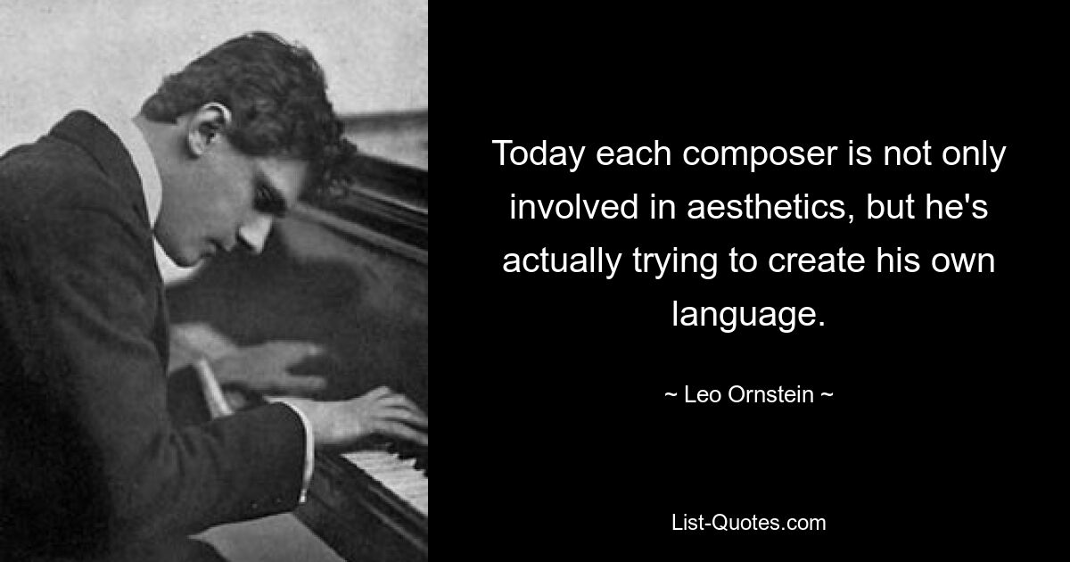 Today each composer is not only involved in aesthetics, but he's actually trying to create his own language. — © Leo Ornstein