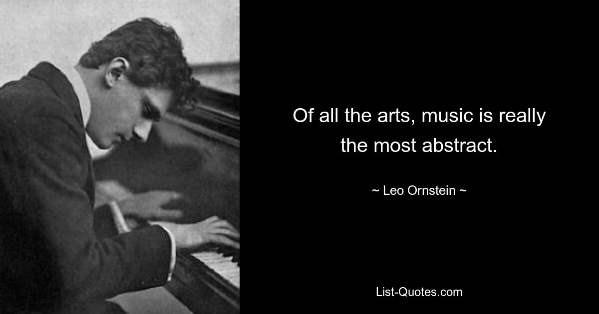 Of all the arts, music is really the most abstract. — © Leo Ornstein