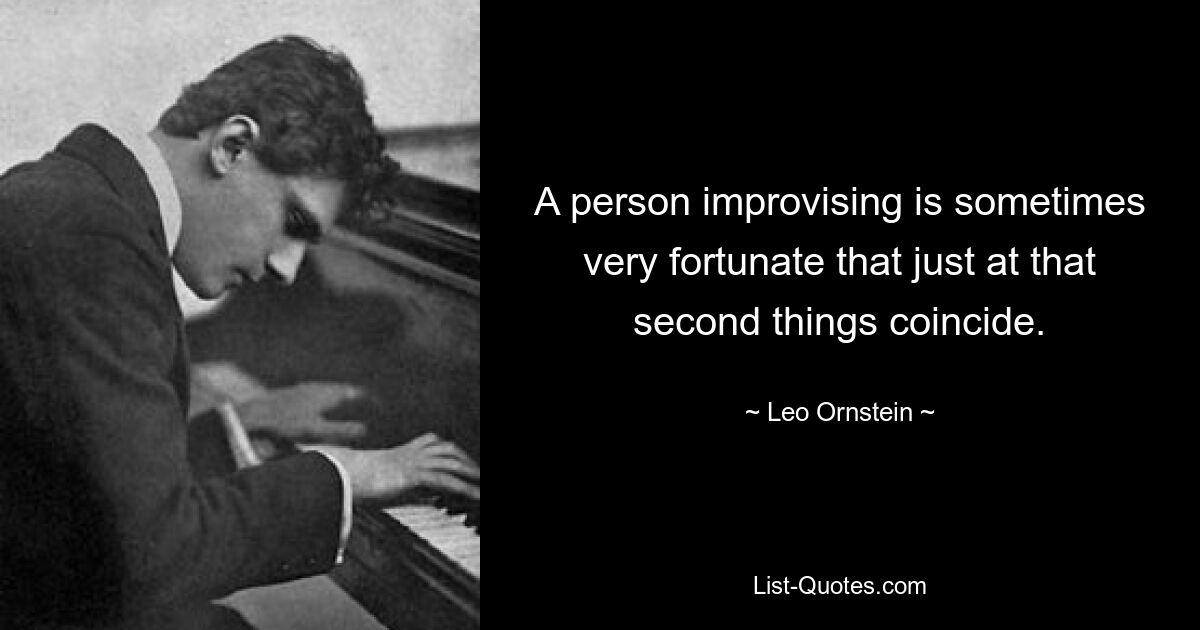 A person improvising is sometimes very fortunate that just at that second things coincide. — © Leo Ornstein