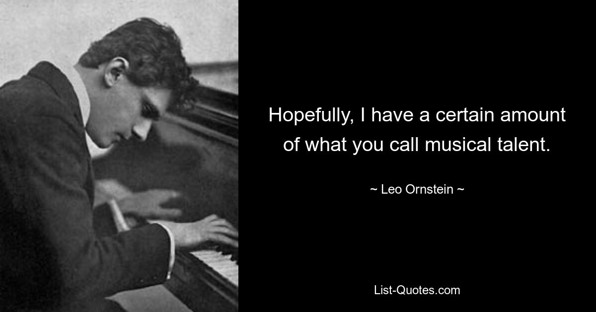 Hopefully, I have a certain amount of what you call musical talent. — © Leo Ornstein