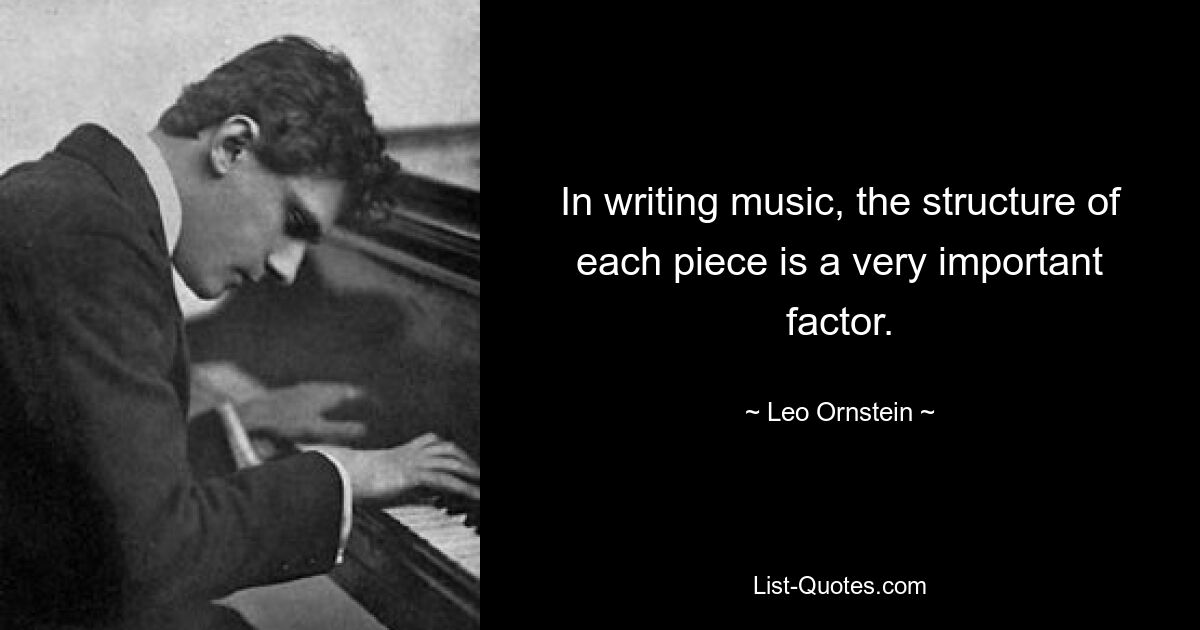 In writing music, the structure of each piece is a very important factor. — © Leo Ornstein