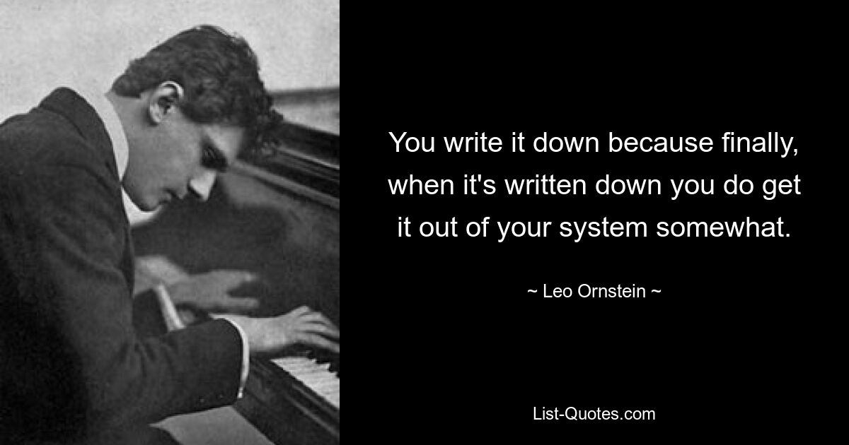 You write it down because finally, when it's written down you do get it out of your system somewhat. — © Leo Ornstein