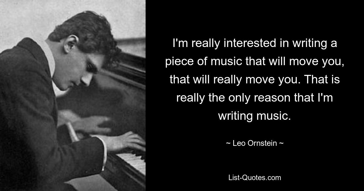 I'm really interested in writing a piece of music that will move you, that will really move you. That is really the only reason that I'm writing music. — © Leo Ornstein